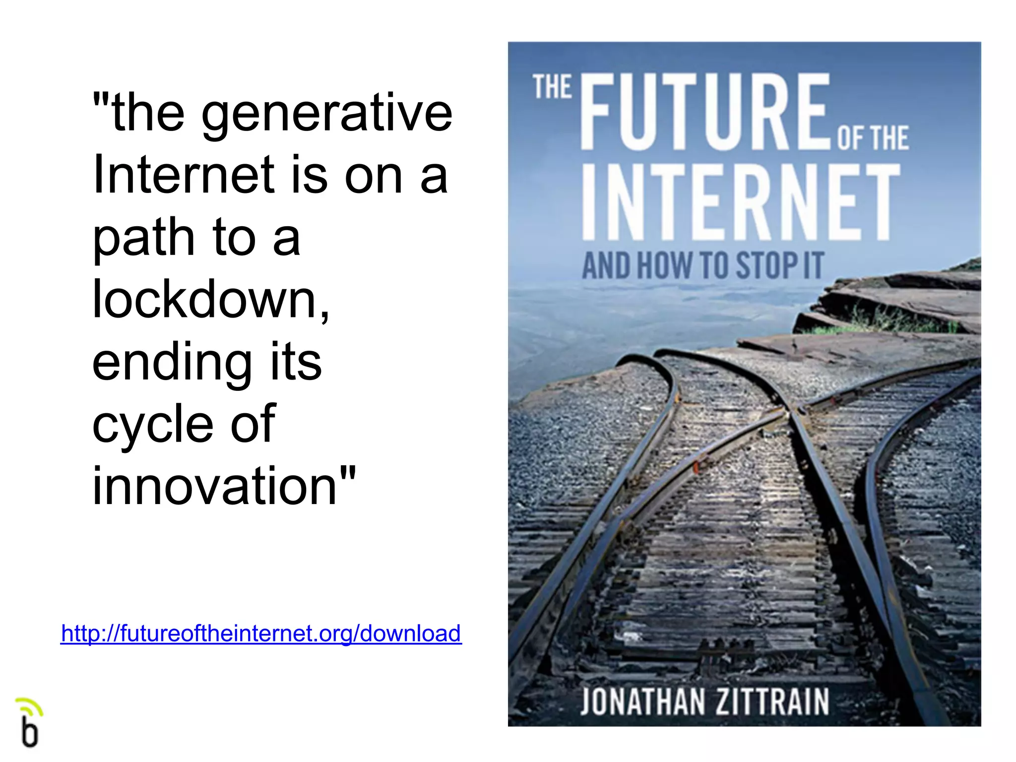 "the generative
  Internet is on a
  path to a
  lockdown,
  ending its
  cycle of
  innovation"

http://futureoftheinternet.org/download
 