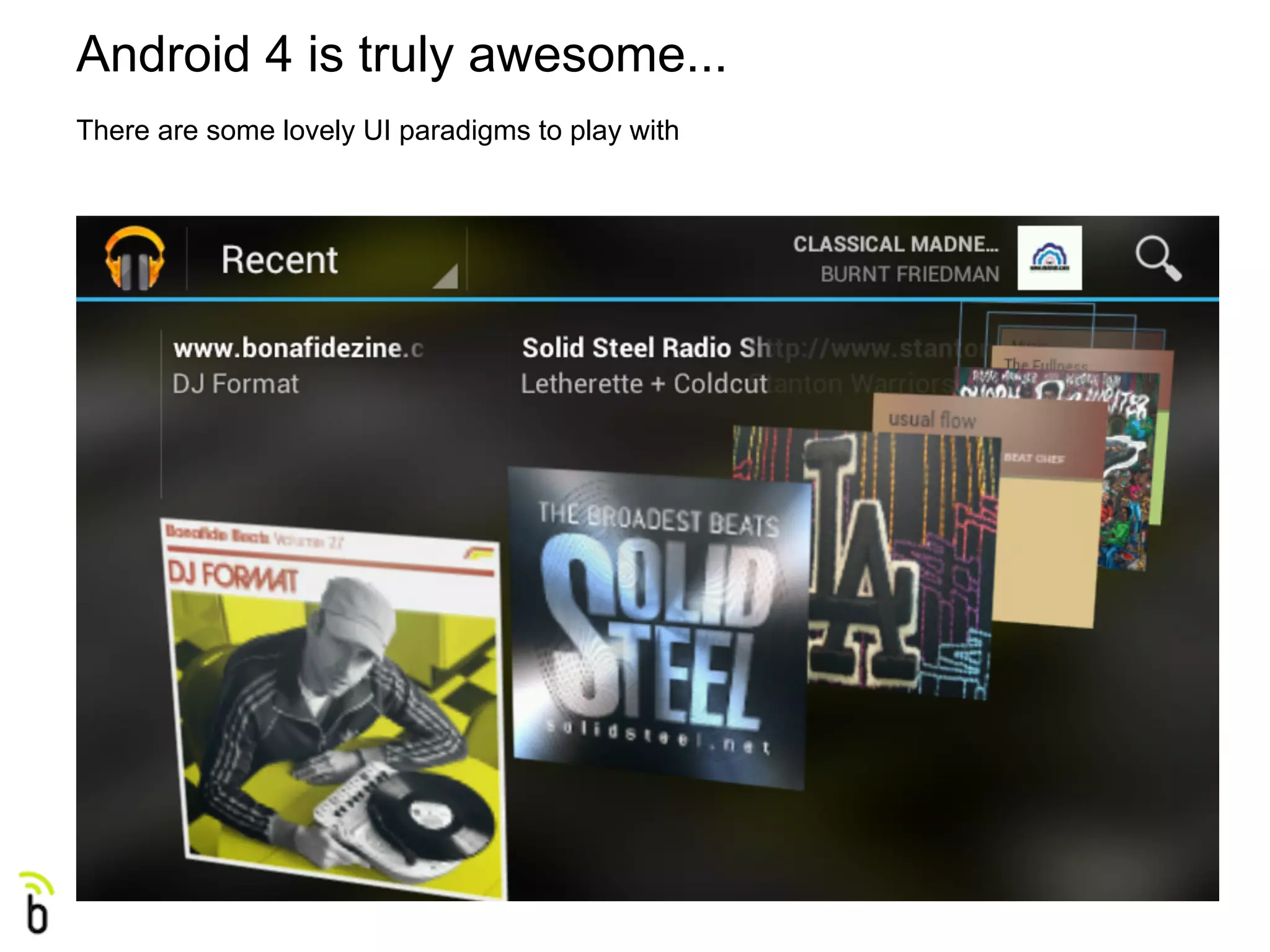 Android 4 is truly awesome...
There are some lovely UI paradigms to play with
 