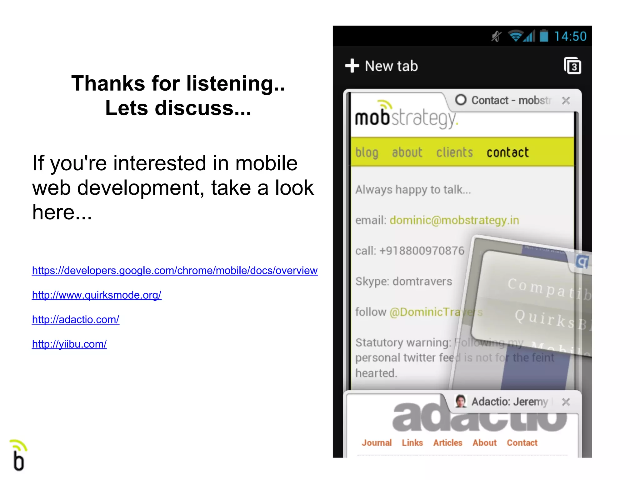 Thanks for listening..
           Lets discuss...

If you're interested in mobile
web development, take a look
here...

https://developers.google.com/chrome/mobile/docs/overview

http://www.quirksmode.org/

http://adactio.com/

http://yiibu.com/
 