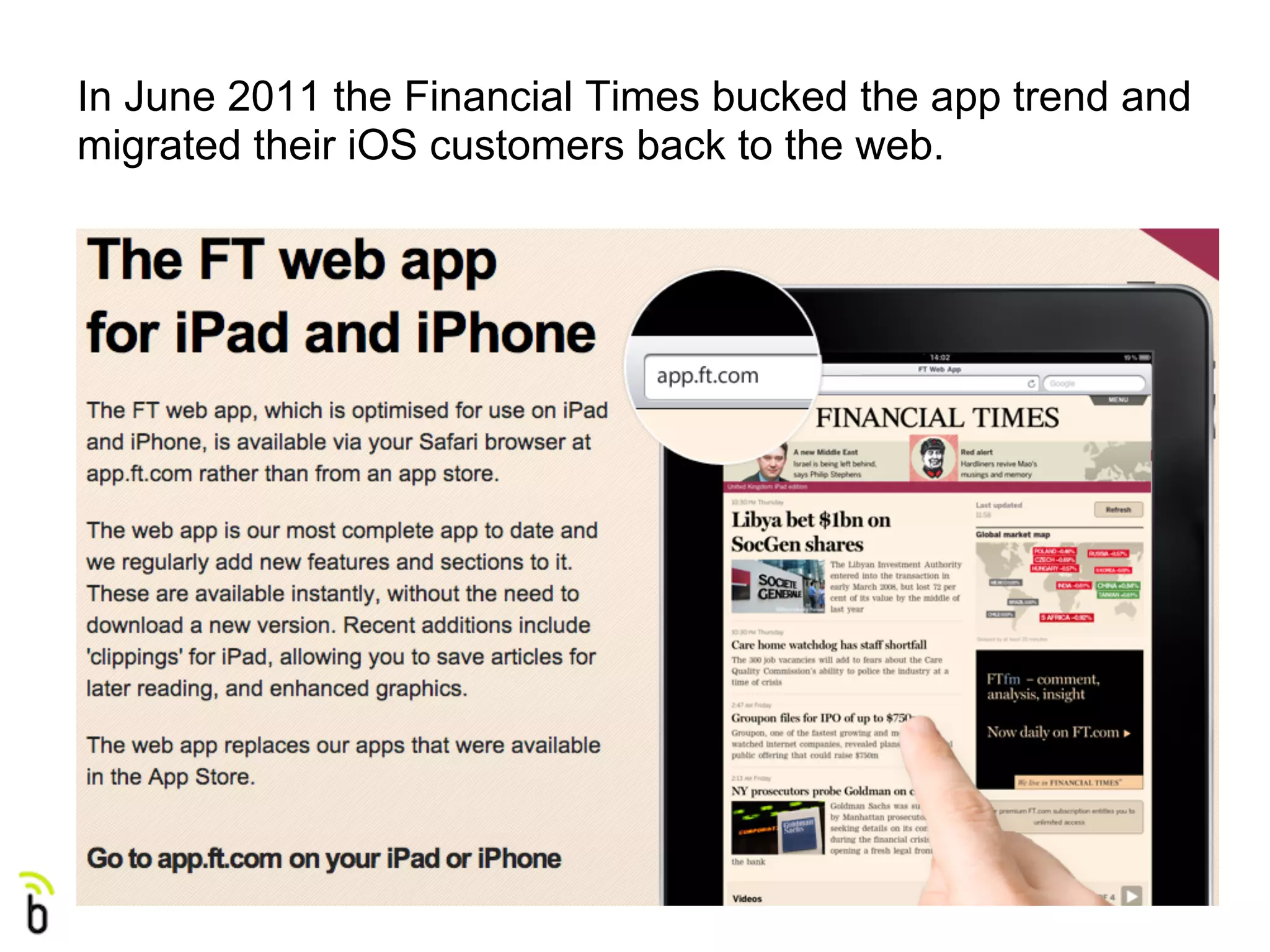 In June 2011 the Financial Times bucked the app trend and
migrated their iOS customers back to the web.
 