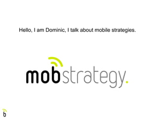 Hello, I am Dominic, I talk about mobile strategies.
 