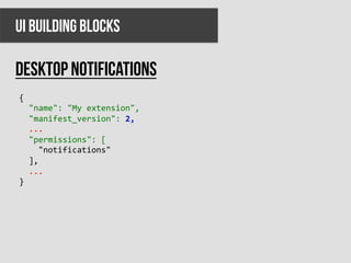 UI BUILDING BLOCKS

Desktop notifications
{	
  
	
  	
  "name":	
  "My	
  extension",	
  
	
  	
  "manifest_version":	
  2,	
  
	
  	
  ...	
  
	
  	
  "permissions":	
  [	
  
	
  	
  	
  	
  "notifications"	
  
	
  	
  ],	
  
	
  	
  ...	
  
}	
  
 