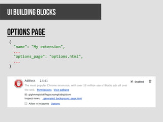 UI BUILDING BLOCKS

Options page
{	
  
	
  	
  "name":	
  "My	
  extension",	
  
	
  	
  ...	
  
	
  	
  "options_page":	
  "options.html",	
  
	
  	
  ...	
  
}	
  
	
  
 