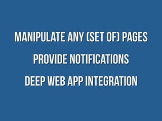 Manipulate any (set of) pages
    Provide notifications
  Deep web app integration
 