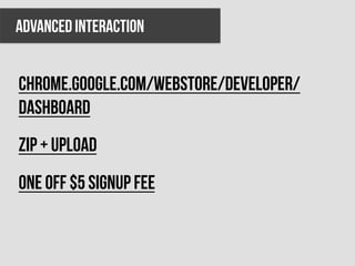 Advanced interaction


chrome.google.com/webstore/developer/
dashboard
Zip + upload
One off $5 signup fee
 