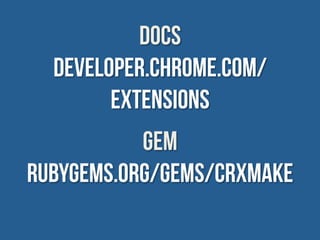 DOCS
  developer.chrome.com/
        extensions
           Gem
rubygems.org/gems/crxmake
 