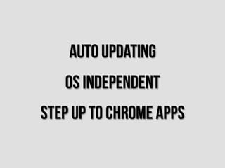 Auto updating
   OS independent
Step up to chrome apps
 