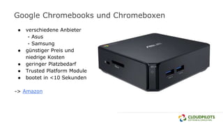 Google Chromebooks und Chromeboxen
● verschiedene Anbieter
- Asus
- Samsung
● günstiger Preis und
niedrige Kosten
● geringer Platzbedarf
● Trusted Platform Module
● bootet in <10 Sekunden
-> Amazon
 