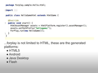...forplay is not limited to HTML, these are the generated
platforms:
   ● HTML5
   ● Android
   ● Java Desktop
   ● Flash
 