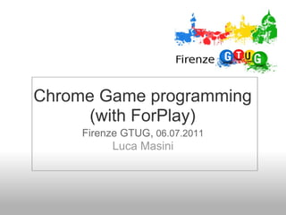 Chrome Game programming
      (with ForPlay)
     Firenze GTUG, 06.07.2011
          Luca Masini
 