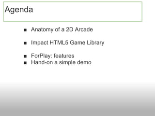 Agenda

   ■ Anatomy of a 2D Arcade

   ■ Impact HTML5 Game Library

   ■ ForPlay: features
   ■ Hand-on a simple demo
 