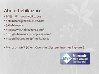 About hebikuzure村地　彰　aka hebikuzurehebikuzure@hebikuzure.com@hebikuzurehttp://www.hebikuzure.com/http://hebikuzure.wordpress.com/http://d.hatena.ne.jp/hebikuzure/Microsoft MVP (Client Operating System, Internet Explorer)