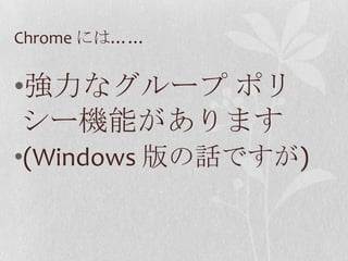 Chrome には……強力なグループ ポリシー機能があります(Windows 版の話ですが)