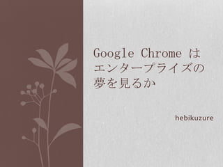 hebikuzure Google Chromeはエンタープライズの夢を見るか 