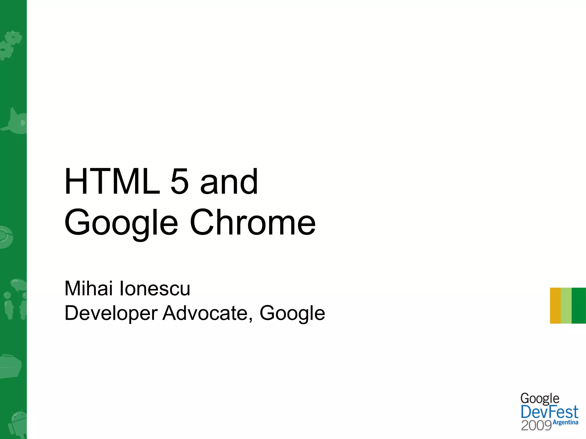 HTML 5 and
Google Chrome
Mihai Ionescu
Developer Advocate, Google
 
