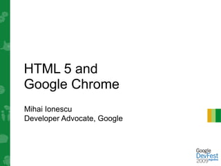HTML 5 and
Google Chrome
Mihai Ionescu
Developer Advocate, Google
 