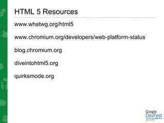 HTML 5 Resources
www.whatwg.org/html5

www.chromium.org/developers/web-platform-status

blog.chromium.org

diveintohtml5.org

quirksmode.org
 