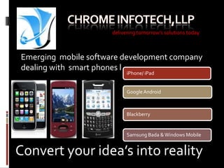 iPhone/ iPad CHROME INFOTECH,LLP Google Android delivering tomorrow’s solutions today Blackberry  Emerging  mobile software development company dealing with  smart phones l Samsung Bada & Windows Mobile Convert your idea’s into reality 