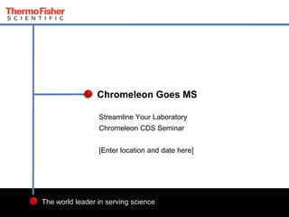 2
The world leader in serving science
Streamline Your Laboratory
Chromeleon CDS Seminar
[Enter location and date here]
Chromeleon Goes MS
 
