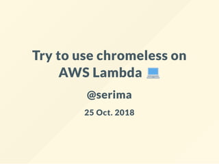 Try to use chromeless on
AWS Lambda
@serima
25 Oct. 2018
 