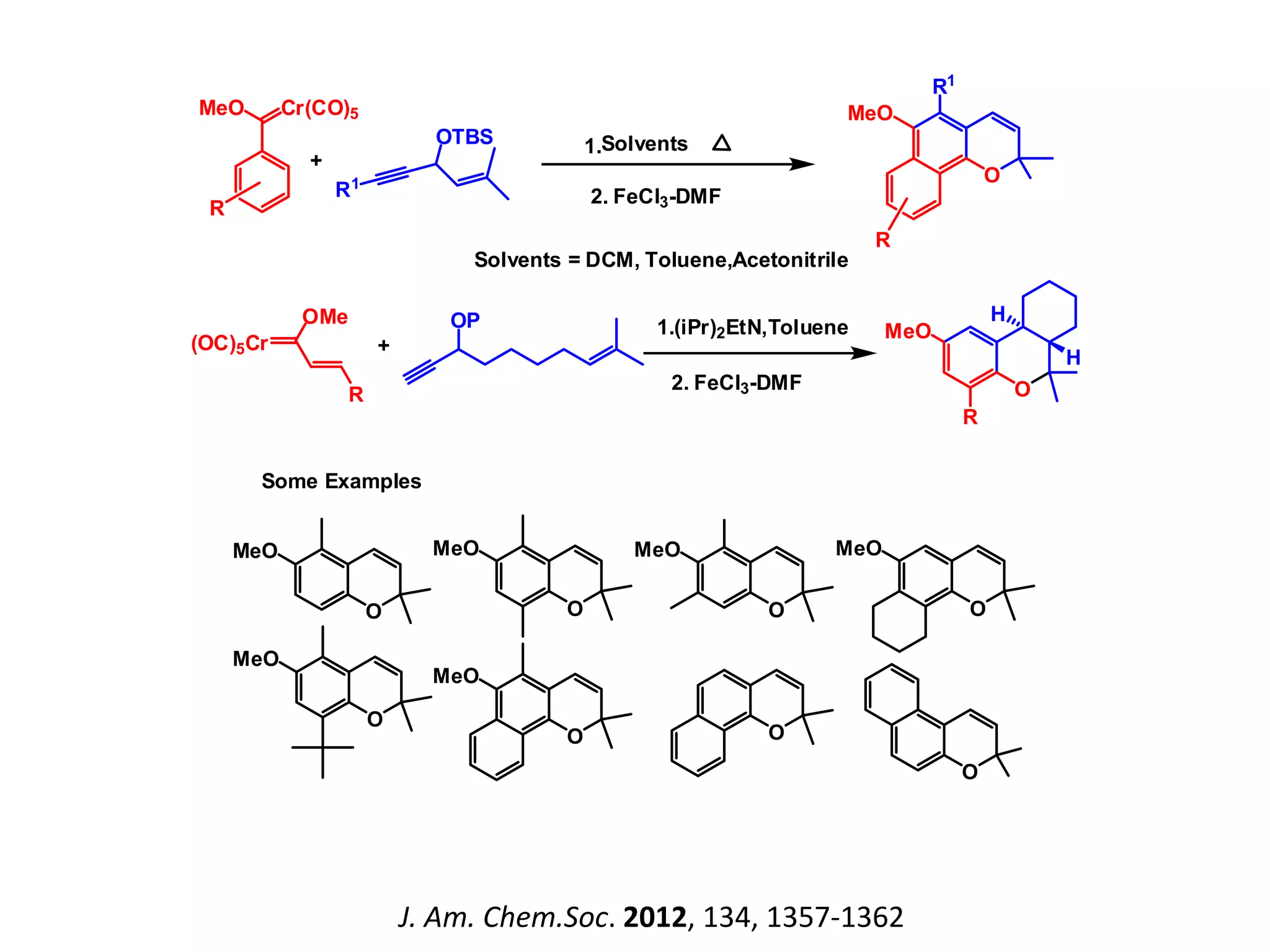 O
MeO
O
MeO
O
MeO
O
MeO
O
MeO
O
MeO
O
O
Some Examples
MeO Cr(CO)5
R
R1
OTBS
O
MeO
R
R1
Solvents1.
2. FeCl3-DMF
Solvents = DCM, Toluene,Acetonitrile
(OC)5Cr
OMe
R
OP
+
+
O
H
H
R
MeO1.(iPr)2EtN,Toluene
2. FeCl3-DMF
J. Am. Chem.Soc. 2012, 134, 1357-1362
 