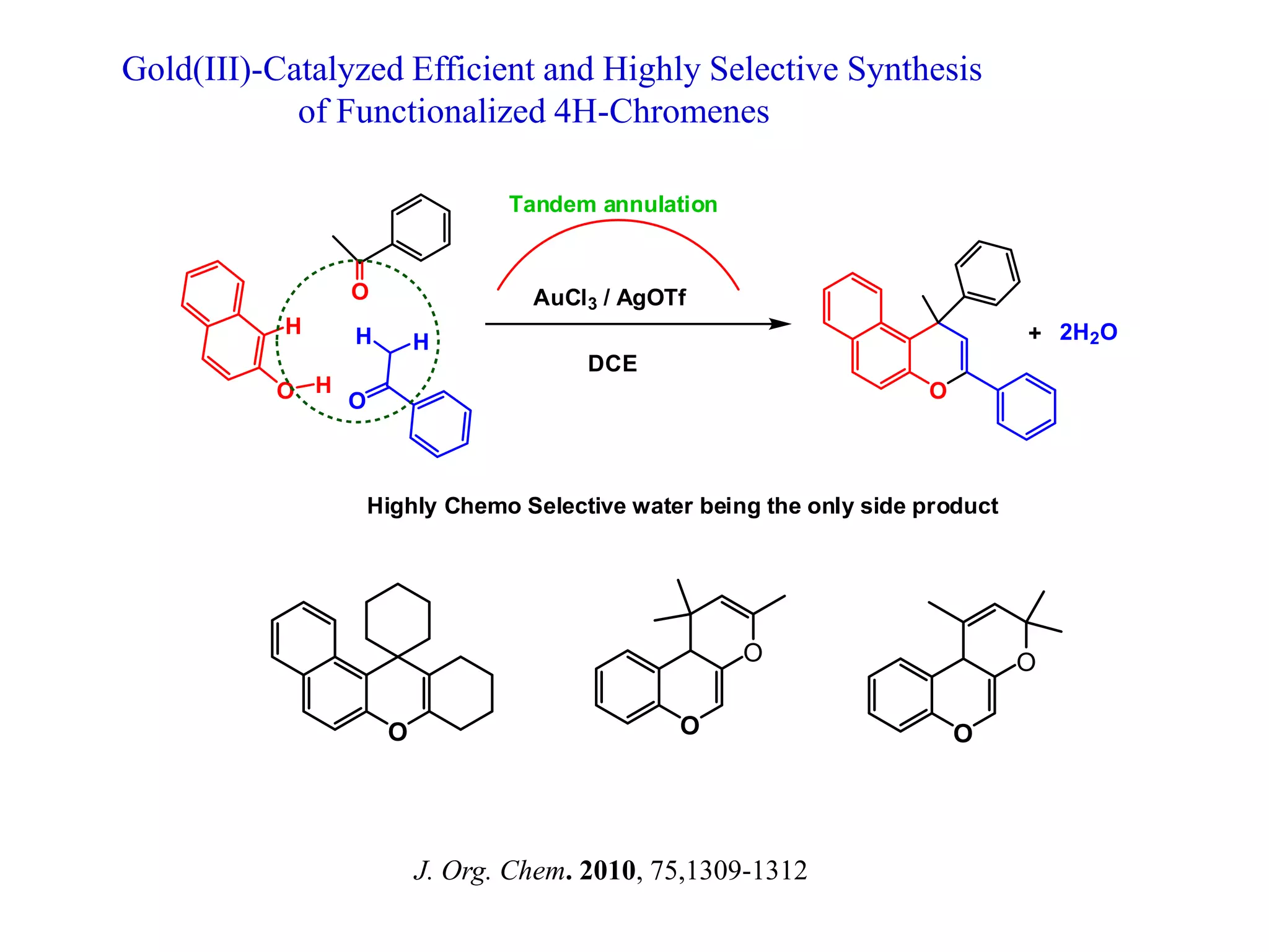 Gold(III)-Catalyzed Efficient and Highly Selective Synthesis
of Functionalized 4H-Chromenes
O
H
O
H H
O
H O
+ 2H2O
AuCl3 / AgOTf
DCE
Tandem annulation
Highly Chemo Selective water being the only side product
O O
O
O
O
J. Org. Chem. 2010, 75,1309-1312
 