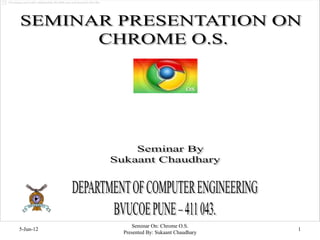Seminar On: Chrome O.S.
5-Jun-12                                     1
           Presented By: Sukaant Chaudhary
 