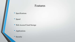Features
• Specifications
• Speed
• Web Access/Cloud Storage
• Applications
• Security
 