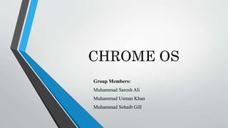 CHROME OS
Group Members:
Muhammad Sarosh Ali
Muhammad Usman Khan
Muhammad Sohaib Gill
 