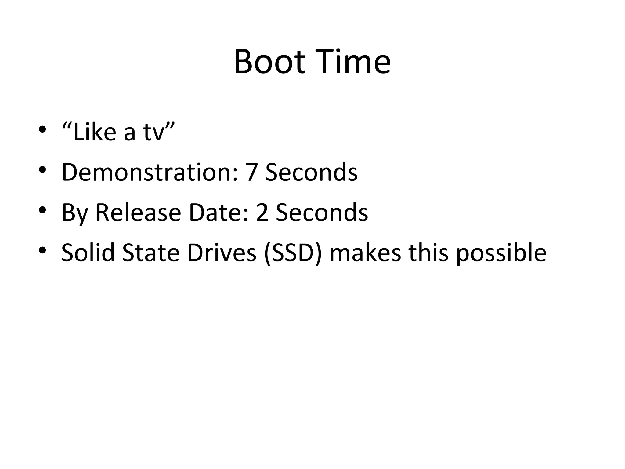 Boot Time
•   “Like a tv”
•   Demonstration: 7 Seconds
•   By Release Date: 2 Seconds
•   Solid State Drives (SSD) makes this possible
 
