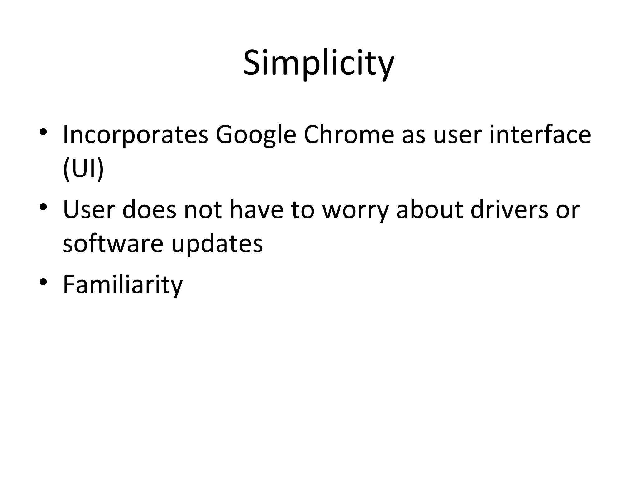 Simplicity
• Incorporates Google Chrome as user interface
  (UI)
• User does not have to worry about drivers or
  software updates
• Familiarity
 