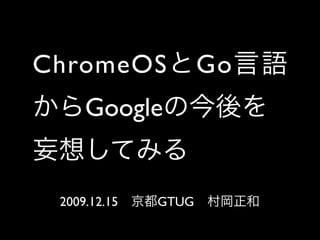 ChromeOSとGo言語
からGoogleの今後を
妄想してみる
 2009.12.15 京都GTUG 村岡正和
 