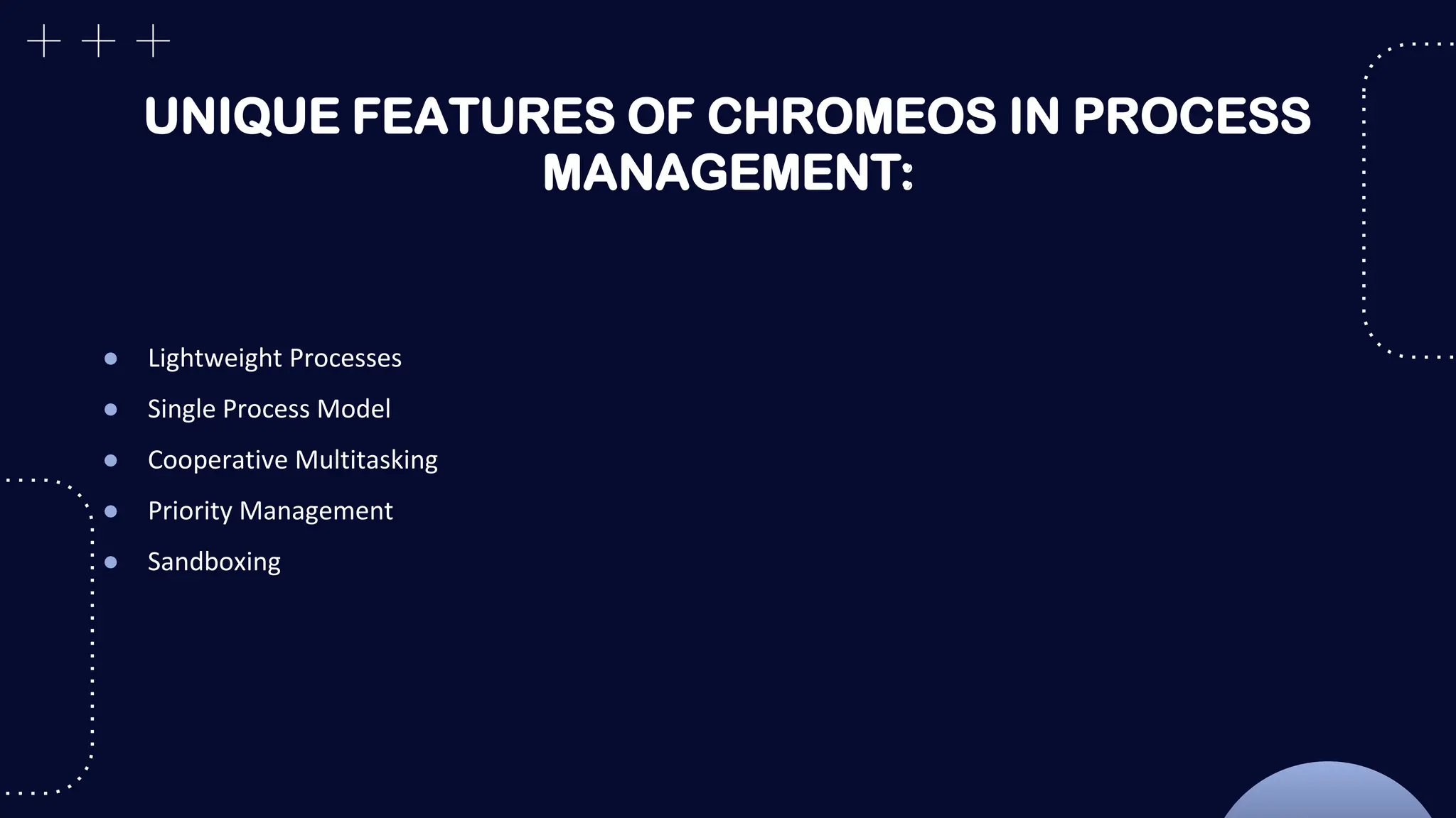 UNIQUE FEATURES OF CHROMEOS IN PROCESS
MANAGEMENT:
● Lightweight Processes
● Single Process Model
● Cooperative Multitasking
● Priority Management
● Sandboxing
 