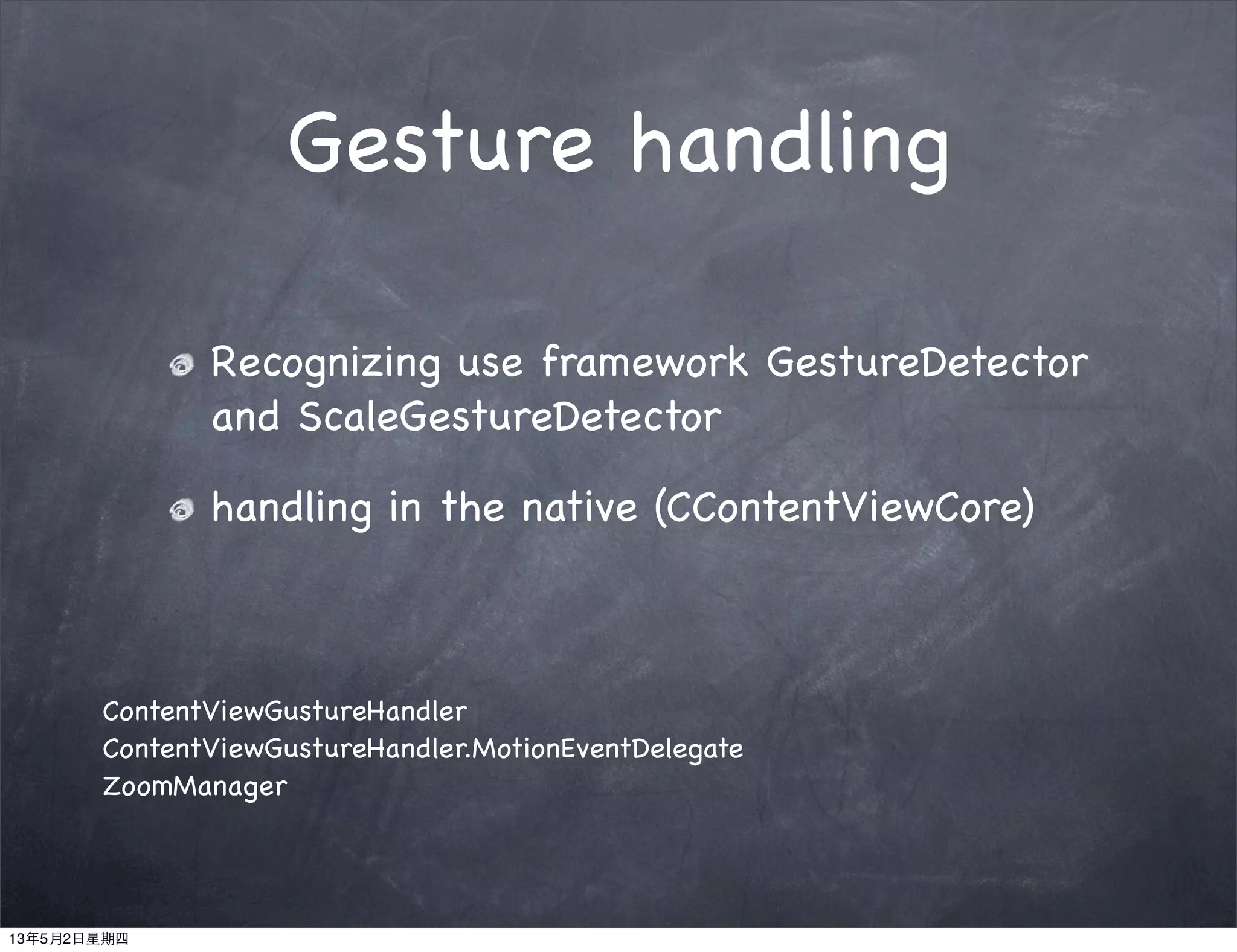 Gesture handling
Recognizing use framework GestureDetector
and ScaleGestureDetector
handling in the native (CContentViewCore)
ContentViewGustureHandler
ContentViewGustureHandler.MotionEventDelegate
ZoomManager
13年5月2日星期四
 