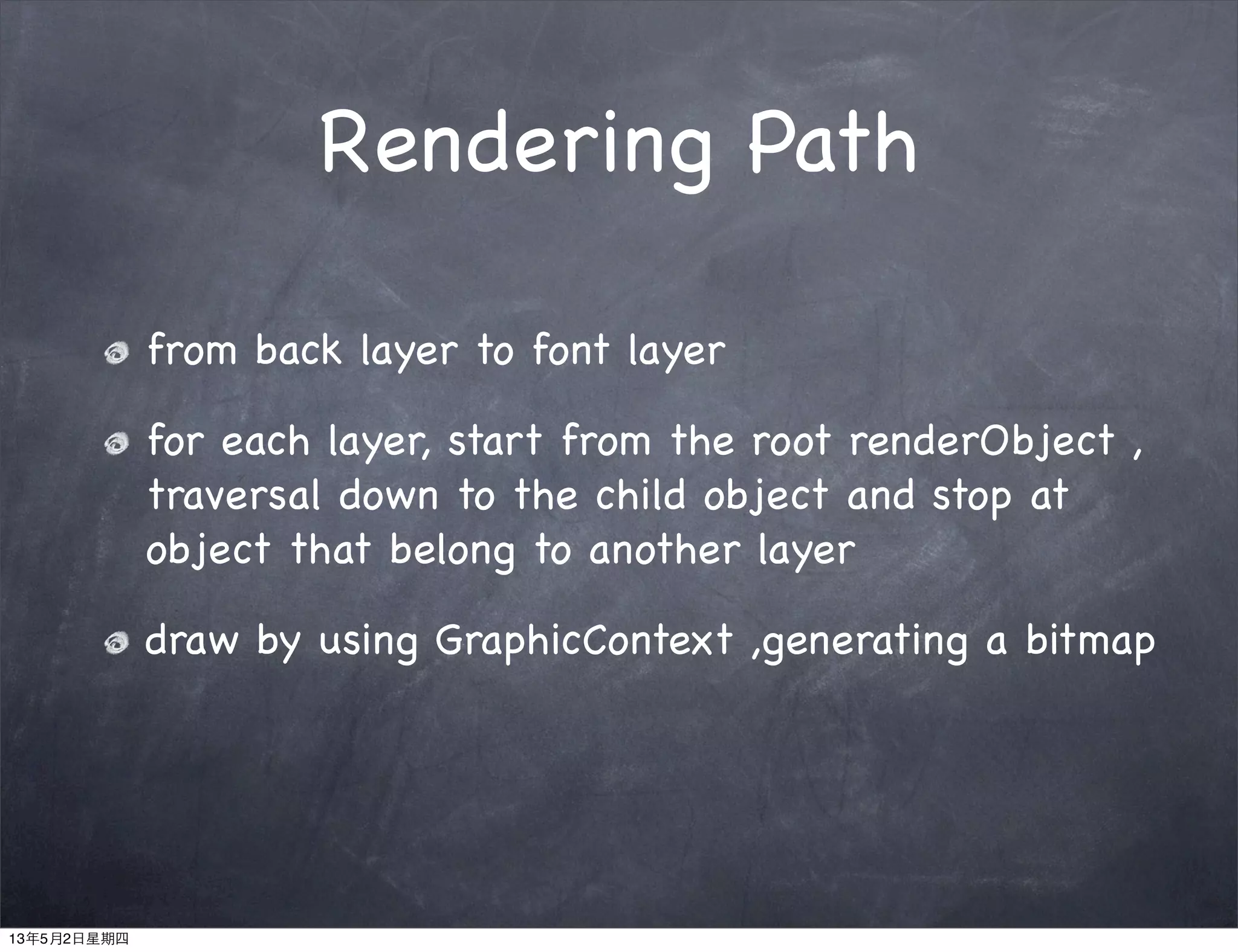 Rendering Path
from back layer to font layer
for each layer, start from the root renderObject ,
traversal down to the child object and stop at
object that belong to another layer
draw by using GraphicContext ,generating a bitmap
13年5月2日星期四
 