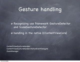 Gesture handling
Recognizing use framework GestureDetector
and ScaleGestureDetector
handling in the native (CContentViewCore)
ContentViewGustureHandler
ContentViewGustureHandler.MotionEventDelegate
ZoomManager
13年5月2日星期四
 