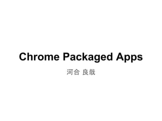Chrome Packaged Apps
       河合 良哉
 