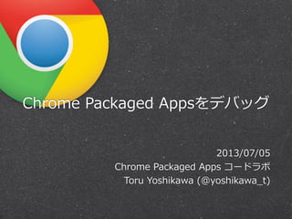 Chrome  Packaged  Appsをデバッグ
2013/07/05
Chrome  Packaged  Apps  コードラボ
Toru  Yoshikawa  (@yoshikawa_̲t)
 