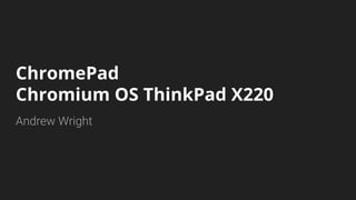 ChromePad
Chromium OS ThinkPad X220
Andrew Wright
 