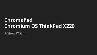 ChromePad
Chromium OS ThinkPad X220
Andrew Wright
 