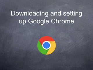 Downloading and setting
up Google Chrome
 