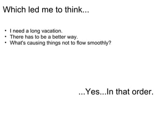 Which led me to think...

• I need a long vacation.
• There has to be a better way.
• What's causing things not to flow smoothly?




                               ...Yes...In that order.
 