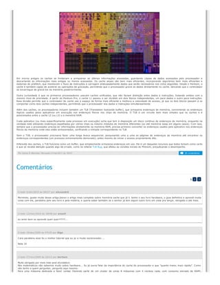 Em micros antigos os caches se limitavam a armazenar as últimas informações acessadas, guardando cópias de dados acessados pelo processador e
descartando as informações mais antigas ou menos acessadas. Os cache atuais são bem mais eficientes, incorporando algoritmos bem mais eficientes e
sistemas de prefetch, que monitoram o fluxo de instruções e carregam antecipadamente dados que serão necessários nos ciclos seguintes. Desde o Pentium, o
cache é também capaz de acelerar as operações de gravação, permitindo que o processador grave os dados diretamente no cache, deixando que o controlador
se encarregue de gravá-los na memória posteriormente.
Outra curiosidade é que os primeiros processadores usavam caches unificados, que não faziam distinção entre dados e instruções, tratando ambos com o
mesmo nível de prioridade. A partir do Pentium Pro, o cache L1 passou a ser dividido em dois blocos independentes, um para dados e outro para instruções.
Essa divisão permite que o controlador de cache use o espaço de forma mais eficiente e melhora a velocidade de acesso, já que os dois blocos passam a se
comportar como dois caches independentes, permitindo que o processador leia dados e instruções simultaneamente.
Além dos caches, os processadores incluem também um TLB (Translation lookaside buffer), que armazena endereços de memória, convertendo os endereços
lógicos usados pelos aplicativos em execução nos endereços físicos nos chips de memória. O TLB é um circuito bem mais simples que os caches e é
posicionados entre o cache L2 (ou L3) e a memória RAM.
Cada aplicativo (ou mais especificamente cada processo em execução) acha que tem à disposição um bloco contínuo de endereços de memória, enquanto na
verdade está utilizando endereços espalhados por vários chips ou mesmo módulos de memória diferentes (ou até memória swap em alguns casos). Com isso,
sempre que o processador precisa ler informações diretamente na memória RAM, precisa primeiro converter os endereços usados pelo aplicativo nos endereços
físicos da memória onde eles estão armazenados, verificando a entrada correspondente no TLB.
Sem o TLB, o processador precisaria fazer uma longa busca sequencial, pesquisando uma a uma as páginas de endereços da memória até encontrar os
endereços correspondentes (um processo extremamente demorado), antes mesmo de iniciar o acesso propriamente dito.
Diferente dos caches, o TLB funciona como um buffer, que simplesmente armazena endereços em uso. Ele é um daqueles recursos que todos tomam como certo
e que só recebe atenção quando algo dá errado, como no infame TLB Bug, que afetou as versões iniciais do Phenom, prejudicando o desempenho.
Por Carlos E. Morimoto. Revisado 21/mar/2011 às 16h31
Comentários
1 2 3
Criado 5/abr/2010 às 06h27 por alexandrê
Morimoto, gostei muito desse artigo,talvez o artigo mais completo sobre memória cache que já li. tenho o seu livro hardware, o guia definitivo e aprendi muita
coisa com ele, parabéns pelo seu livro e pela matéria, e queria saber também se o senhor já tem algum outro livro em vista pra lançar, obrigado e até mais.
Criado 13/mar/2010 às 16h58 por anaeli
eu amei bem so aprende quen quer!!!!!!!!...
Criado 18/dez/2009 às 07h35 por Digo
Cara parabens esse foi o melhor tutorial que eu ja vi muito esclarecedor....
Nota 10
Criado 27/nov/2009 às 22h12 por derham
Muito obrigado por mais este post elucidativo.
Nós matemáticos não sabemos muito sobre hardware... Eu já ouvia falar da importância do cache do processador e que "quanto maior, mais rápido". Como
não tenho a quem perguntar, pergunto aqui mesmo:
Para uma máquina dedicada a fazer contas (fazendo parte de um cluster de umas 8 máquinas com 4 núcleos cada, com consumo elevado de RAM),
26 comentários
 