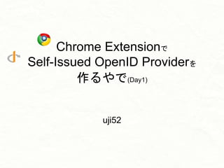 Chrome Extensionで
Self-Issued OpenID Providerを
作るやで(Day1)
uji52
 