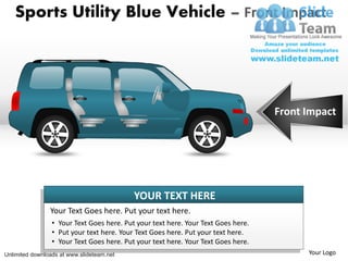 Sports Utility Blue Vehicle – Front Impact




                                                                                   Front Impact




                                           YOUR TEXT HERE
                Your Text Goes here. Put your text here.
                 • Your Text Goes here. Put your text here. Your Text Goes here.
                 • Put your text here. Your Text Goes here. Put your text here.
                 • Your Text Goes here. Put your text here. Your Text Goes here.
Unlimited downloads at www.slideteam.net                                                 Your Logo
 