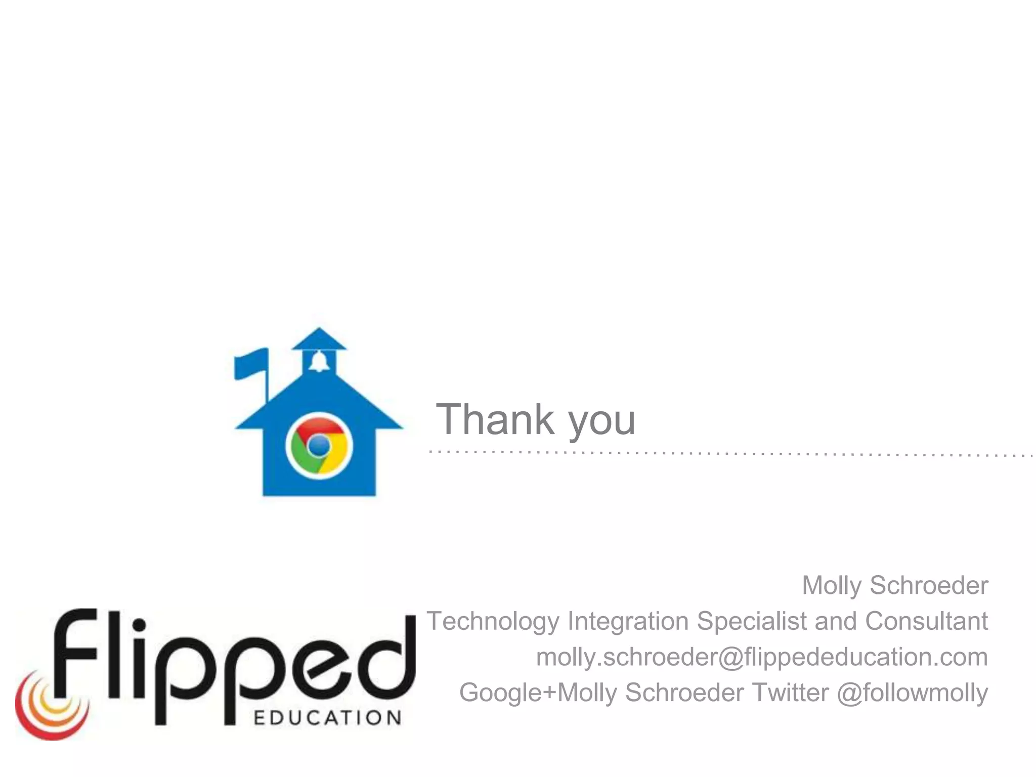 Thank you 
Molly Schroeder 
Technology Integration Specialist and Consultant 
molly.schroeder@flippededucation.com 
Google+Molly Schroeder Twitter @followmolly 

