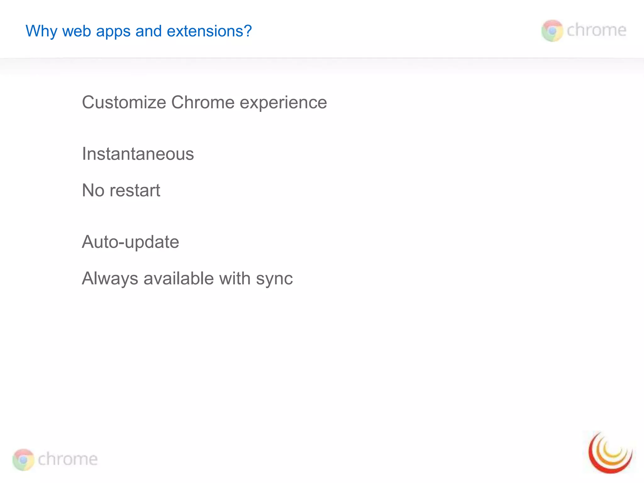 Why web apps and extensions? 
Customize Chrome experience 
Instantaneous 
No restart 
Auto-update 
Always available with sync 
 