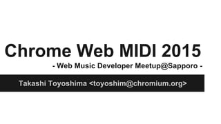 Chrome Web MIDI 2015
- Web Music Developer Meetup@Sapporo -
Takashi Toyoshima <toyoshim@chromium.org>
 