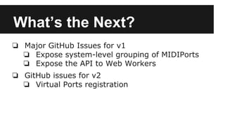 What’s the Next?
❏ Major GitHub Issues for v1
❏ Expose system-level grouping of MIDIPorts
❏ Expose the API to Web Workers
❏ GitHub issues for v2
❏ Virtual Ports registration
 