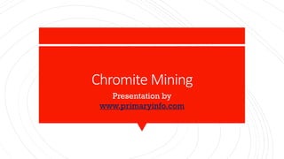 Chromite Mining
Presentation by
www.primaryinfo.com
 